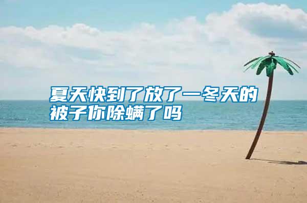 夏天快到了放了一冬天的被子你除螨了嗎