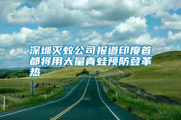 深圳滅蚊公司報道印度首都將用大量青蛙預(yù)防登革熱