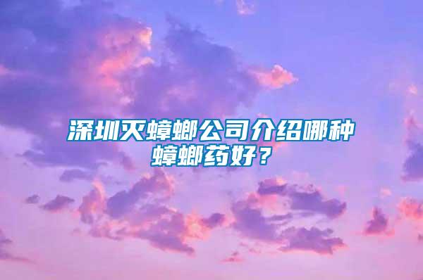 深圳滅蟑螂公司介紹哪種蟑螂藥好？