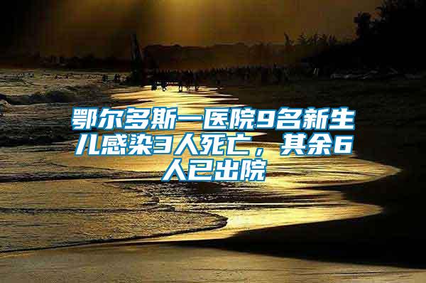 鄂爾多斯一醫(yī)院9名新生兒感染3人死亡，其余6人已出院