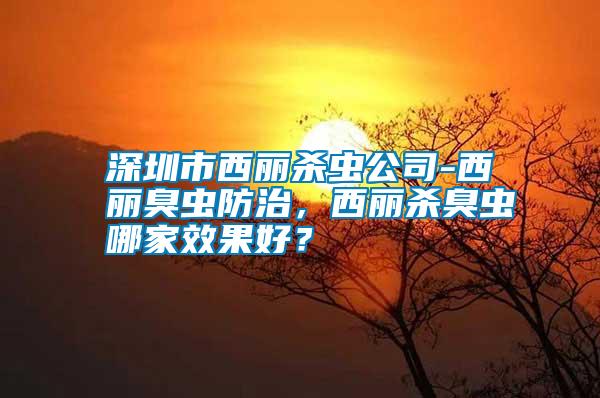 深圳市西麗殺蟲公司-西麗臭蟲防治，西麗殺臭蟲哪家效果好？