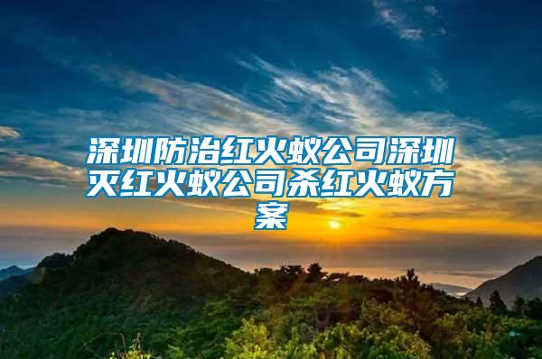 深圳防治紅火蟻公司深圳滅紅火蟻公司殺紅火蟻方案