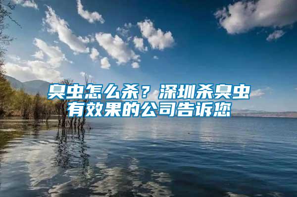 臭蟲怎么殺？深圳殺臭蟲有效果的公司告訴您