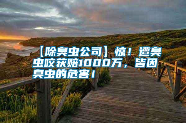 【除臭蟲公司】驚！遭臭蟲咬獲賠1000萬，皆因臭蟲的危害！