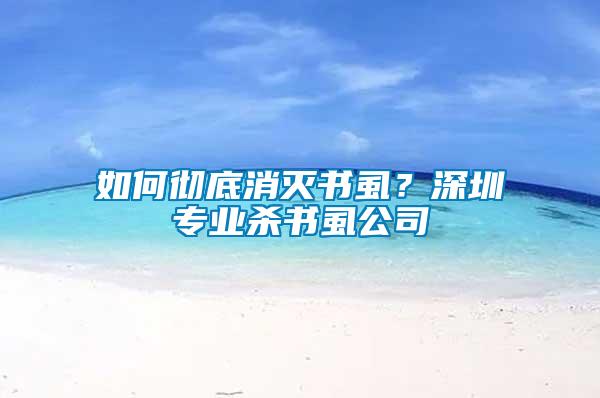 如何徹底消滅書虱？深圳專業(yè)殺書虱公司