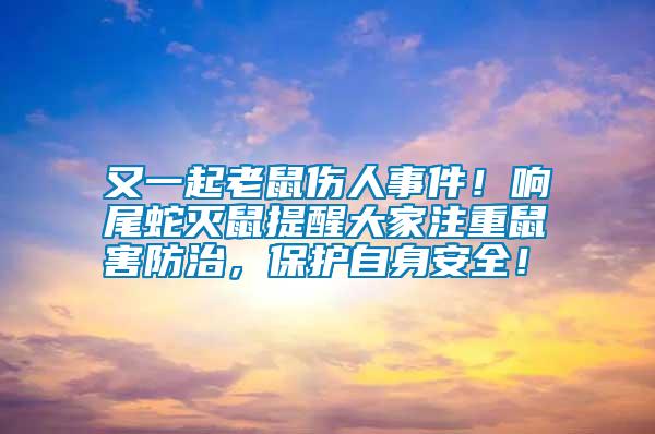 又一起老鼠傷人事件！響尾蛇滅鼠提醒大家注重鼠害防治，保護自身安全！