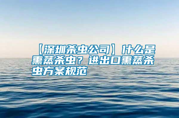 【深圳殺蟲(chóng)公司】什么是熏蒸殺蟲(chóng)？進(jìn)出口熏蒸殺蟲(chóng)方案規(guī)范