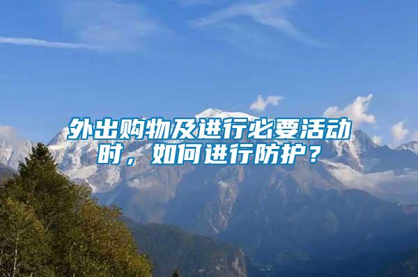 外出購物及進行必要活動時，如何進行防護？