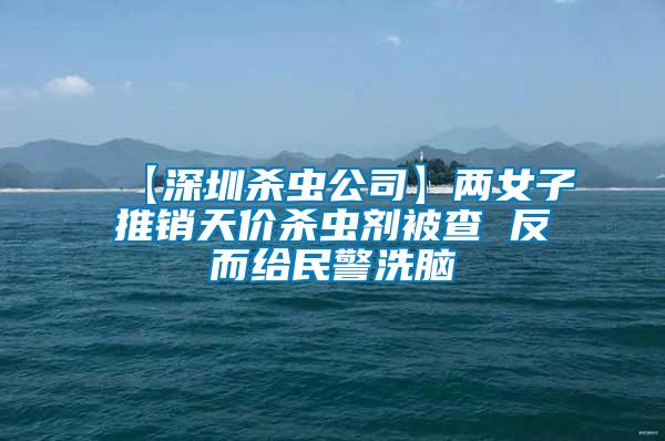 【深圳殺蟲公司】?jī)膳油其N天價(jià)殺蟲劑被查 反而給民警洗腦