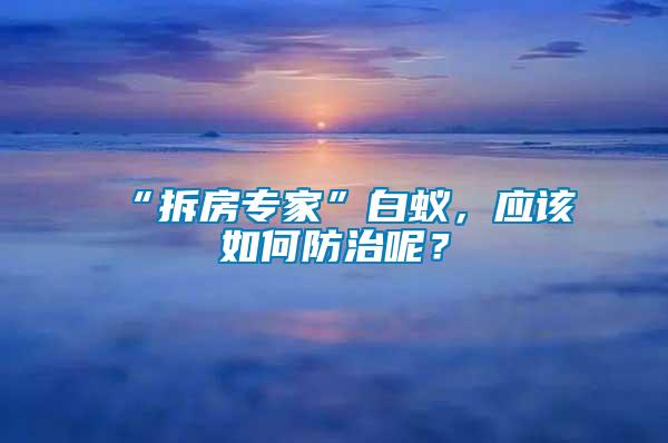 “拆房專家”白蟻，應(yīng)該如何防治呢？