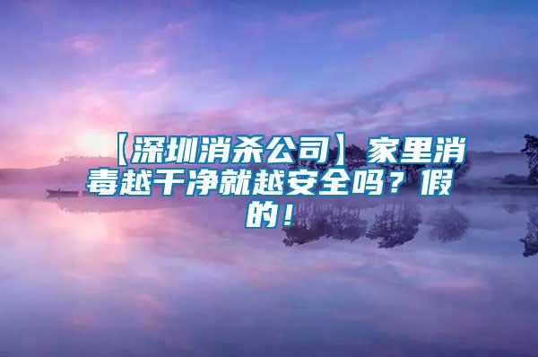 【深圳消殺公司】家里消毒越干凈就越安全嗎？假的！