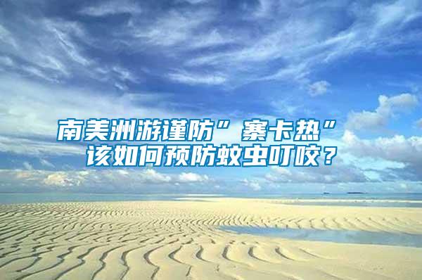 南美洲游謹防”寨卡熱” 該如何預防蚊蟲叮咬？