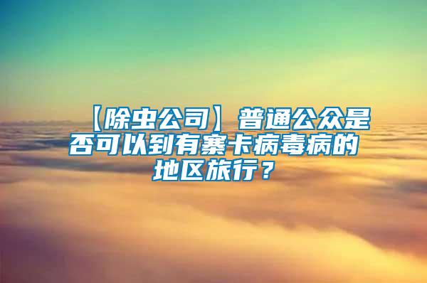 【除蟲公司】普通公眾是否可以到有寨卡病毒病的地區(qū)旅行？