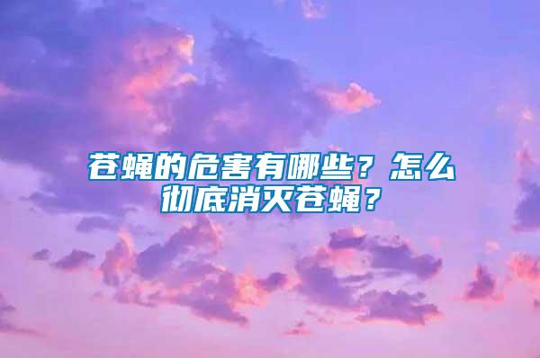 蒼蠅的危害有哪些？怎么徹底消滅蒼蠅？