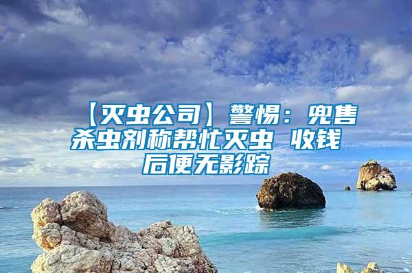 【滅蟲公司】警惕：兜售殺蟲劑稱幫忙滅蟲 收錢后便無影蹤