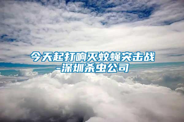 今天起打響滅蚊蠅突擊戰(zhàn)-深圳殺蟲公司