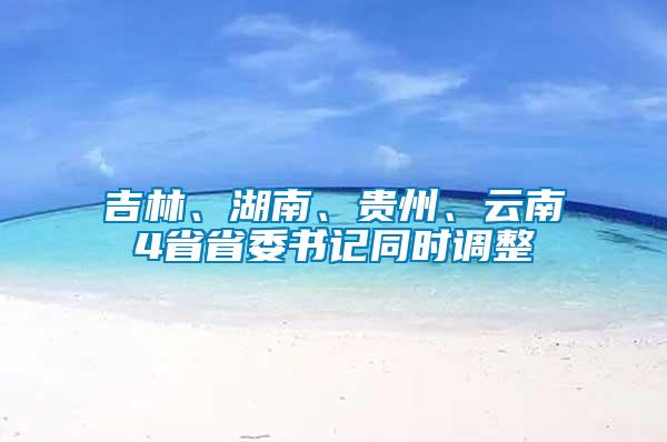 吉林、湖南、貴州、云南4省省委書記同時(shí)調(diào)整