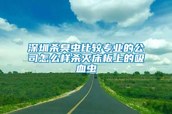 深圳殺臭蟲比較專業(yè)的公司怎么樣殺滅床板上的吸血蟲