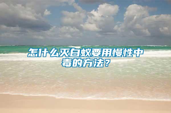 怎什么滅白蟻要用慢性中毒的方法？