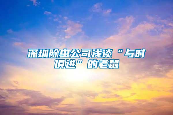 深圳除蟲公司淺談“與時俱進”的老鼠