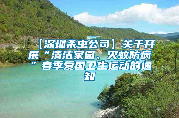 【深圳殺蟲公司】關于開展“清潔家園、滅蚊防病”春季愛國衛(wèi)生運動的通知