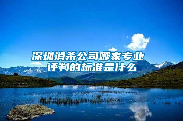 深圳消殺公司哪家專業(yè) 評(píng)判的標(biāo)準(zhǔn)是什么