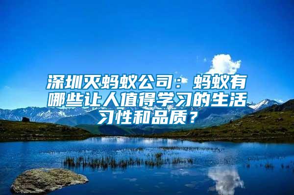 深圳滅螞蟻公司：螞蟻有哪些讓人值得學(xué)習(xí)的生活習(xí)性和品質(zhì)？