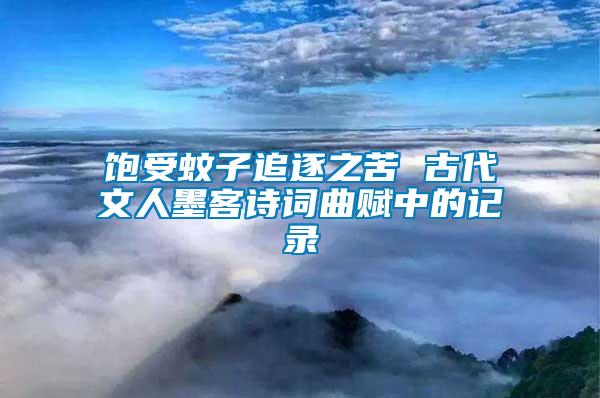 飽受蚊子追逐之苦 古代文人墨客詩(shī)詞曲賦中的記錄