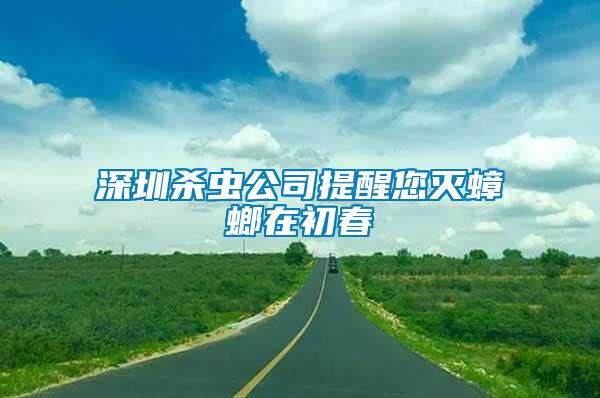 深圳殺蟲(chóng)公司提醒您滅蟑螂在初春