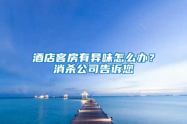 酒店客房有異味怎么辦？消殺公司告訴您