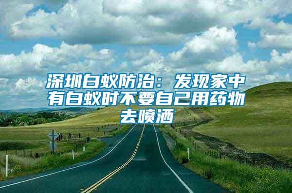 深圳白蟻防治：發(fā)現(xiàn)家中有白蟻時(shí)不要自己用藥物去噴灑