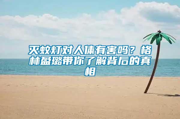 滅蚊燈對人體有害嗎？格林盈璐帶你了解背后的真相