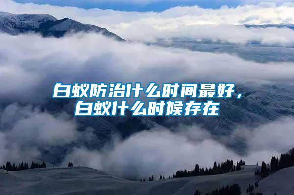 白蟻防治什么時間最好，白蟻什么時候存在