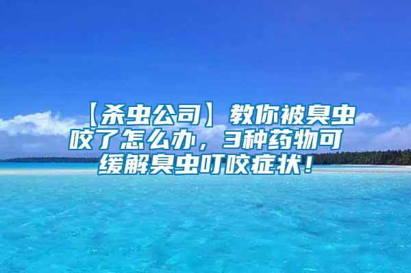 【殺蟲公司】教你被臭蟲咬了怎么辦，3種藥物可緩解臭蟲叮咬癥狀！