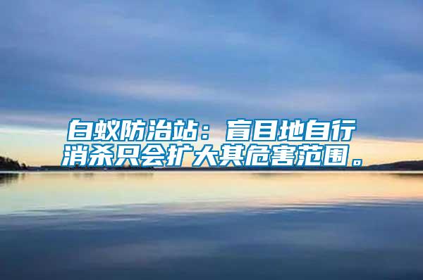 白蟻防治站：盲目地自行消殺只會擴大其危害范圍。