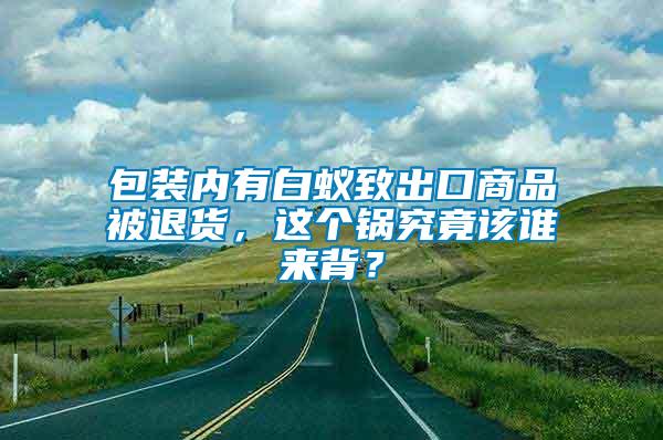 包裝內(nèi)有白蟻致出口商品被退貨，這個鍋究竟該誰來背？