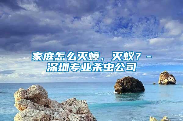 家庭怎么滅蟑、滅蟻？-深圳專業(yè)殺蟲公司