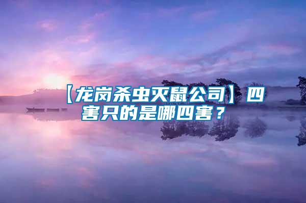 【龍崗殺蟲滅鼠公司】四害只的是哪四害？