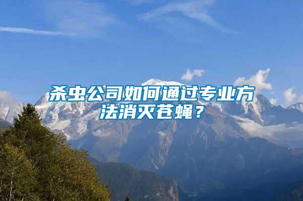 殺蟲公司如何通過專業(yè)方法消滅蒼蠅？