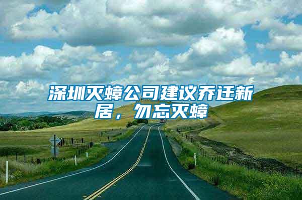 深圳滅蟑公司建議喬遷新居，勿忘滅蟑