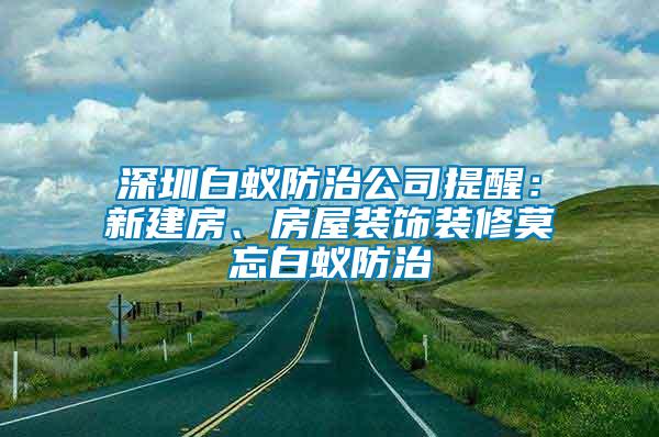 深圳白蟻防治公司提醒：新建房、房屋裝飾裝修莫忘白蟻防治