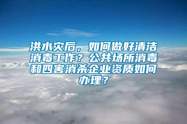 洪水災(zāi)后，如何做好清潔消毒工作？公共場所消毒和四害消殺企業(yè)資質(zhì)如何辦理？