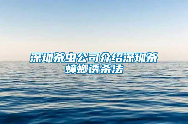 深圳殺蟲公司介紹深圳殺蟑螂誘殺法