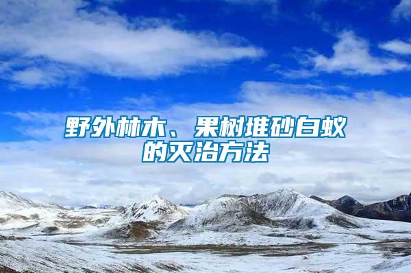 野外林木、果樹堆砂白蟻的滅治方法