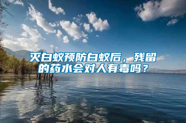 滅白蟻預防白蟻后，殘留的藥水會對人有毒嗎？