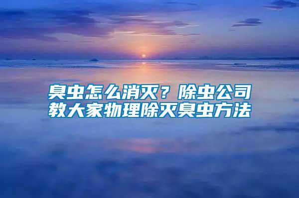 臭蟲怎么消滅？除蟲公司教大家物理除滅臭蟲方法