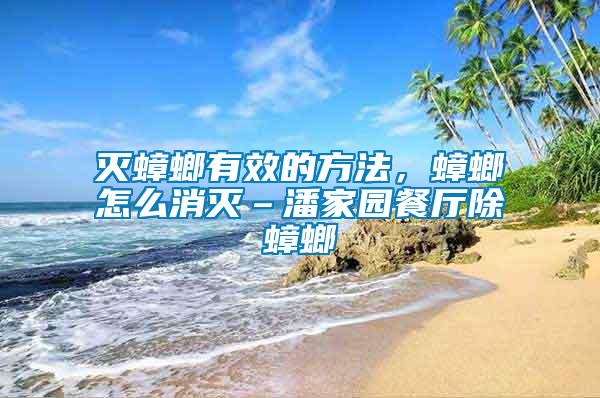 滅蟑螂有效的方法，蟑螂怎么消滅–潘家園餐廳除蟑螂