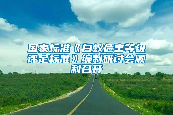 國家標(biāo)準(zhǔn)《白蟻危害等級評定標(biāo)準(zhǔn)》編制研討會順利召開