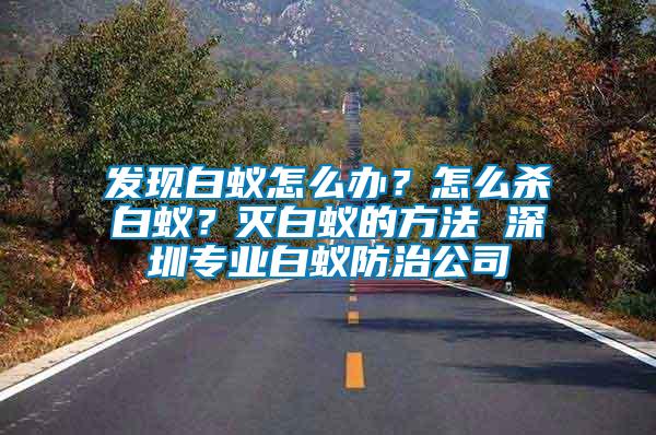 發(fā)現(xiàn)白蟻怎么辦？怎么殺白蟻？滅白蟻的方法 深圳專業(yè)白蟻防治公司