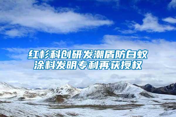 紅杉科創(chuàng)研發(fā)潮盾防白蟻涂料發(fā)明專利再獲授權(quán)